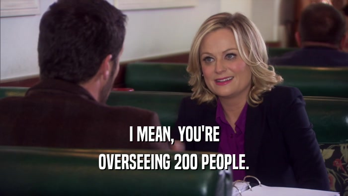 I MEAN, YOU'RE OVERSEEING 200 PEOPLE. 