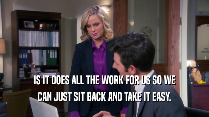 IS IT DOES ALL THE WORK FOR US SO WE CAN JUST SIT BACK AND TAKE IT EASY. 