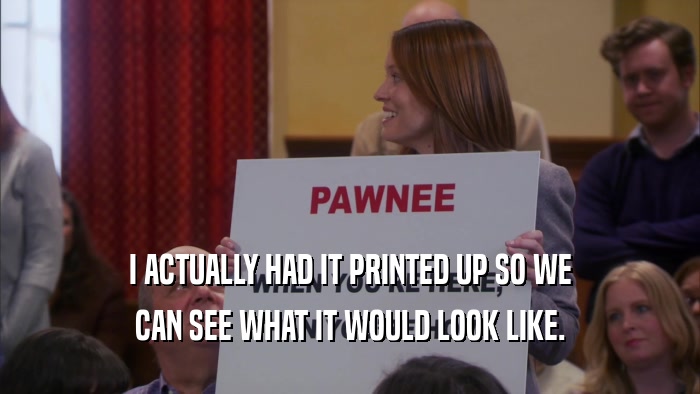 I ACTUALLY HAD IT PRINTED UP SO WE CAN SEE WHAT IT WOULD LOOK LIKE. 
