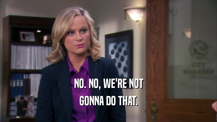 NO. NO, WE'RE NOT GONNA DO THAT. 