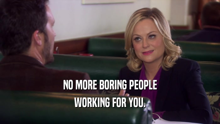 NO MORE BORING PEOPLE WORKING FOR YOU. 
