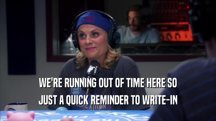 WE'RE RUNNING OUT OF TIME HERE SO JUST A QUICK REMINDER TO WRITE-IN 