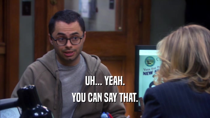 UH... YEAH. YOU CAN SAY THAT. 