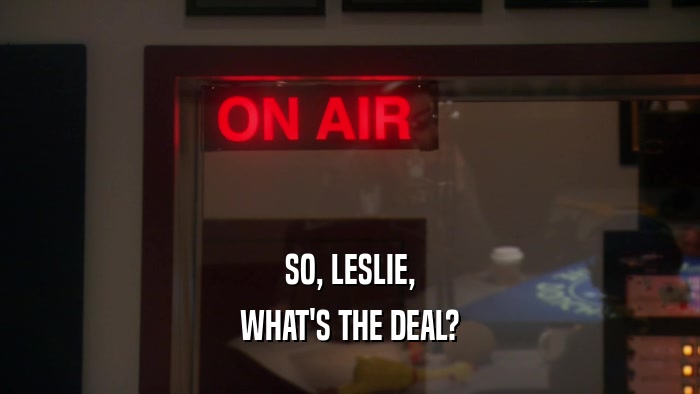 SO, LESLIE, WHAT'S THE DEAL? 
