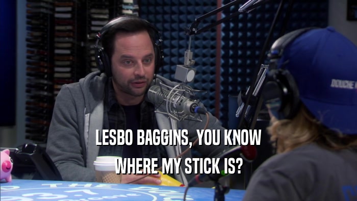 LESBO BAGGINS, YOU KNOW WHERE MY STICK IS? 
