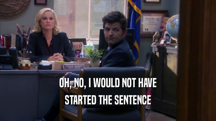 OH, NO, I WOULD NOT HAVE STARTED THE SENTENCE 