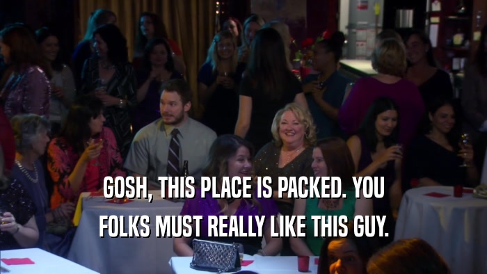 GOSH, THIS PLACE IS PACKED. YOU FOLKS MUST REALLY LIKE THIS GUY. 