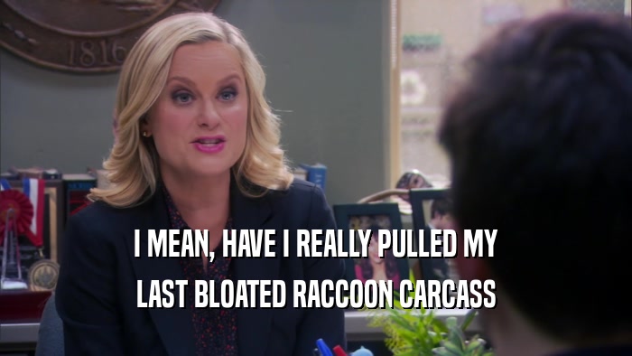 I MEAN, HAVE I REALLY PULLED MY LAST BLOATED RACCOON CARCASS 