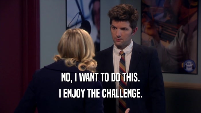 NO, I WANT TO DO THIS. I ENJOY THE CHALLENGE. 