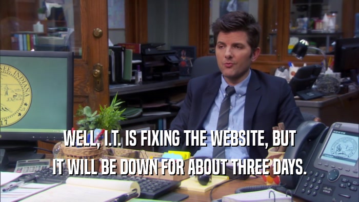 WELL, I.T. IS FIXING THE WEBSITE, BUT IT WILL BE DOWN FOR ABOUT THREE DAYS. 
