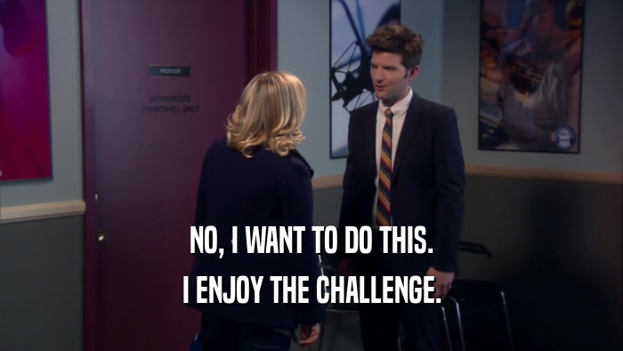 NO, I WANT TO DO THIS. I ENJOY THE CHALLENGE. 