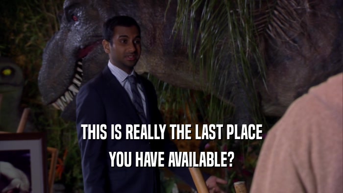THIS IS REALLY THE LAST PLACE YOU HAVE AVAILABLE? 