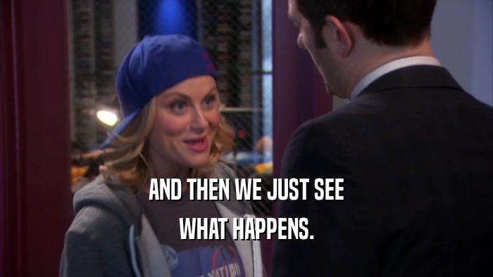 AND THEN WE JUST SEE WHAT HAPPENS. 