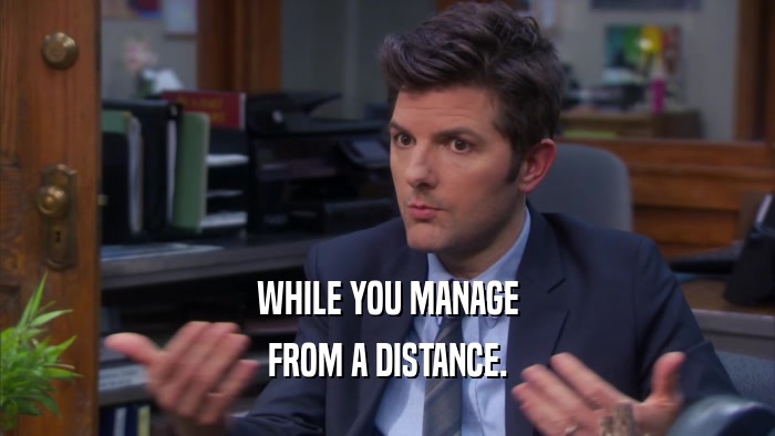 WHILE YOU MANAGE FROM A DISTANCE. 