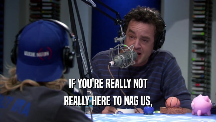 IF YOU'RE REALLY NOT REALLY HERE TO NAG US, 