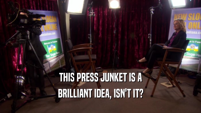 THIS PRESS JUNKET IS A BRILLIANT IDEA, ISN'T IT? 