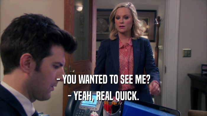 - YOU WANTED TO SEE ME? - YEAH, REAL QUICK. 
