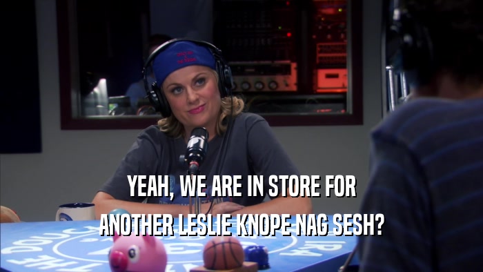 YEAH, WE ARE IN STORE FOR ANOTHER LESLIE KNOPE NAG SESH? 