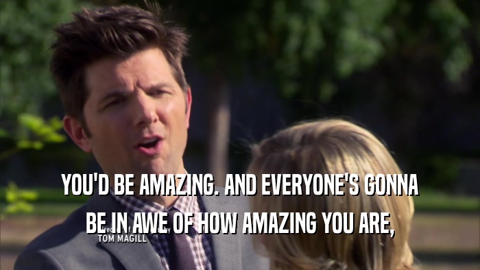 YOU'D BE AMAZING. AND EVERYONE'S GONNA BE IN AWE OF HOW AMAZING YOU ARE, 