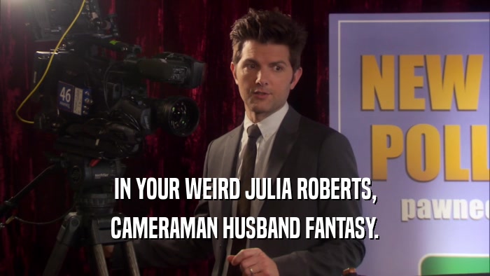 IN YOUR WEIRD JULIA ROBERTS, CAMERAMAN HUSBAND FANTASY. 