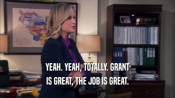 YEAH. YEAH, TOTALLY. GRANT IS GREAT, THE JOB IS GREAT. 
