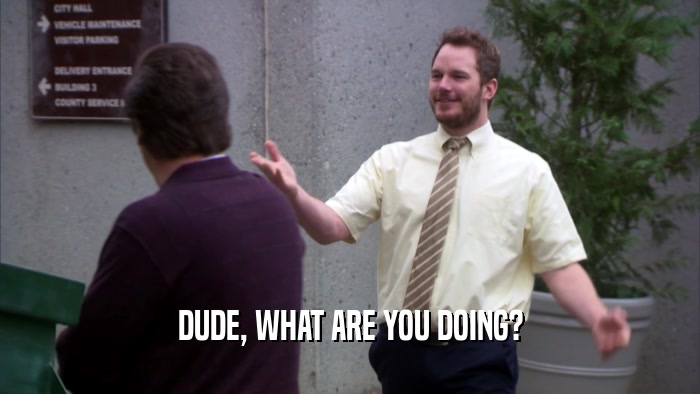 DUDE, WHAT ARE YOU DOING?  