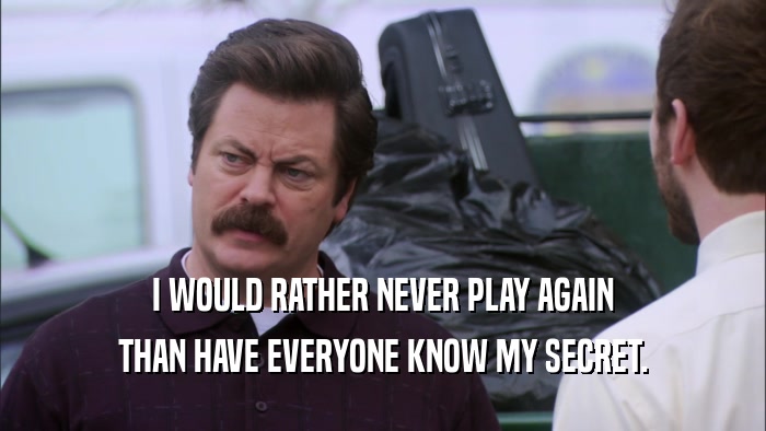 I WOULD RATHER NEVER PLAY AGAIN THAN HAVE EVERYONE KNOW MY SECRET. 