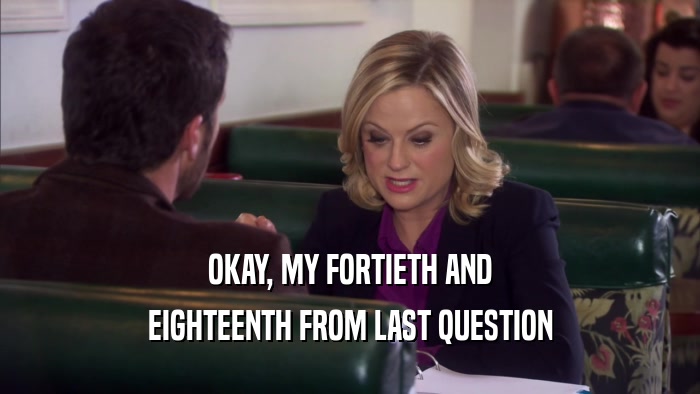 OKAY, MY FORTIETH AND EIGHTEENTH FROM LAST QUESTION 