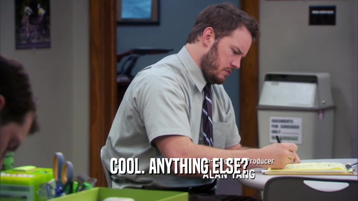 COOL. ANYTHING ELSE?  