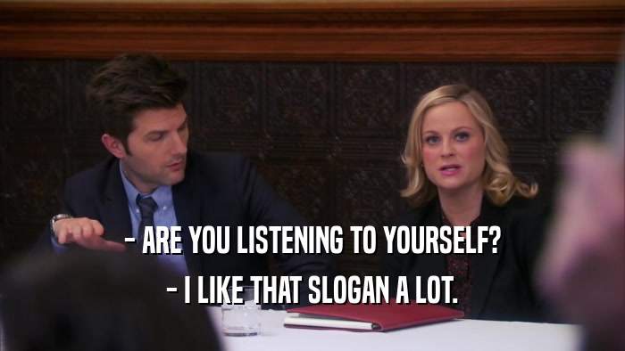 - ARE YOU LISTENING TO YOURSELF? - I LIKE THAT SLOGAN A LOT. 