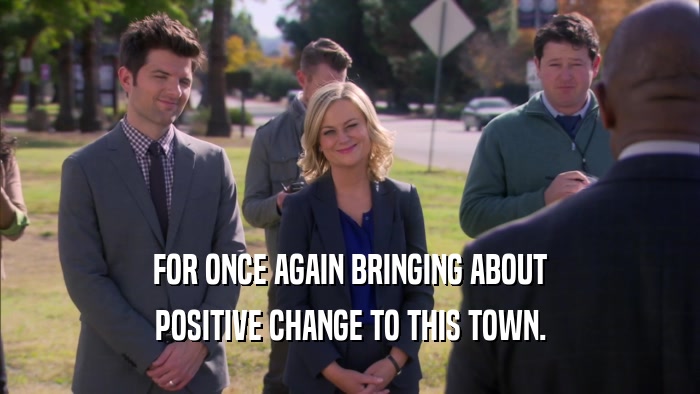 FOR ONCE AGAIN BRINGING ABOUT POSITIVE CHANGE TO THIS TOWN. 