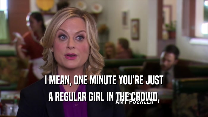I MEAN, ONE MINUTE YOU'RE JUST A REGULAR GIRL IN THE CROWD, 