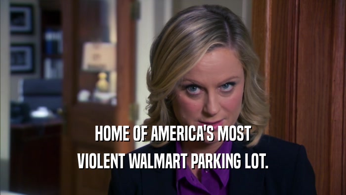 HOME OF AMERICA'S MOST
 VIOLENT WALMART PARKING LOT.
 