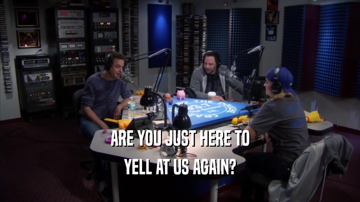 ARE YOU JUST HERE TO YELL AT US AGAIN? 