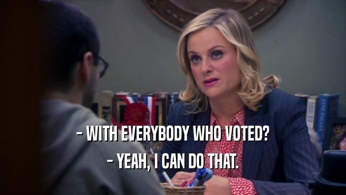 - WITH EVERYBODY WHO VOTED? - YEAH, I CAN DO THAT. 