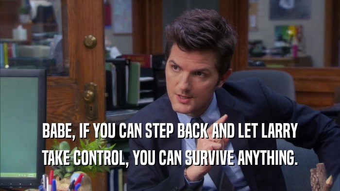 BABE, IF YOU CAN STEP BACK AND LET LARRY TAKE CONTROL, YOU CAN SURVIVE ANYTHING. 