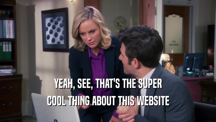 YEAH, SEE, THAT'S THE SUPER COOL THING ABOUT THIS WEBSITE 
