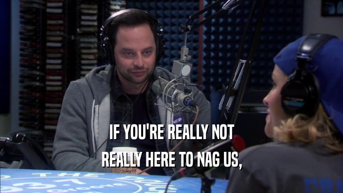 IF YOU'RE REALLY NOT REALLY HERE TO NAG US, 