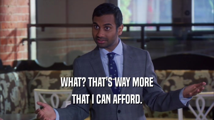 WHAT? THAT'S WAY MORE THAT I CAN AFFORD. 