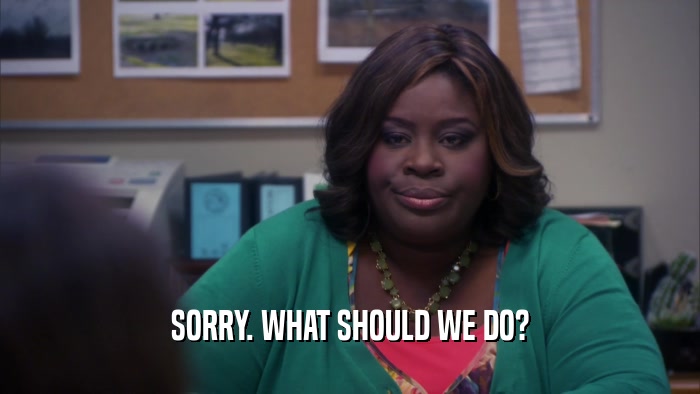 SORRY. WHAT SHOULD WE DO?  