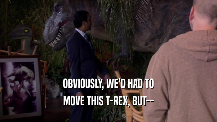 OBVIOUSLY, WE'D HAD TO MOVE THIS T-REX, BUT-- 