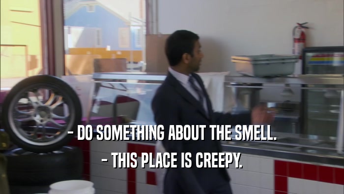 - DO SOMETHING ABOUT THE SMELL. - THIS PLACE IS CREEPY. 