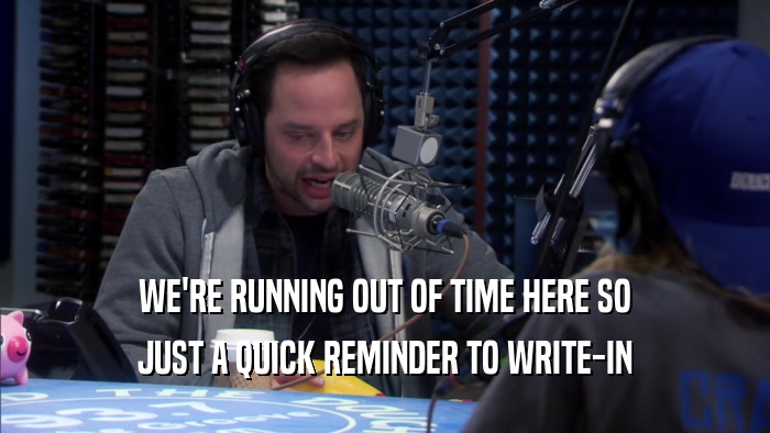 WE'RE RUNNING OUT OF TIME HERE SO JUST A QUICK REMINDER TO WRITE-IN 