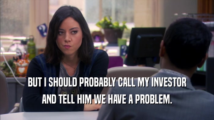 BUT I SHOULD PROBABLY CALL MY INVESTOR AND TELL HIM WE HAVE A PROBLEM. 