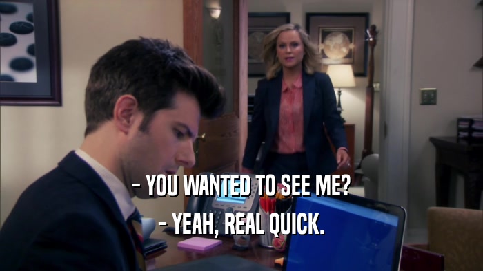 - YOU WANTED TO SEE ME? - YEAH, REAL QUICK. 