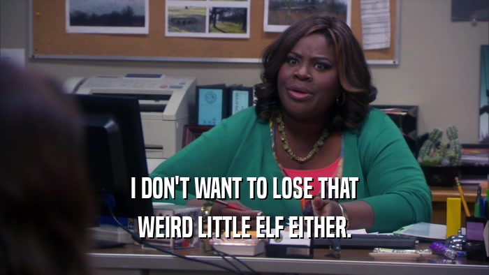I DON'T WANT TO LOSE THAT WEIRD LITTLE ELF EITHER. 