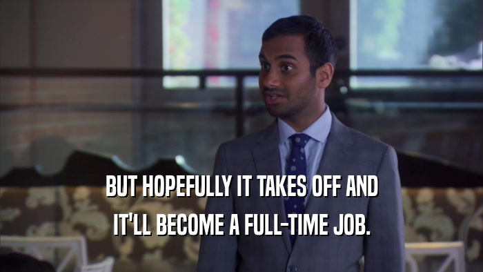 BUT HOPEFULLY IT TAKES OFF AND IT'LL BECOME A FULL-TIME JOB. 