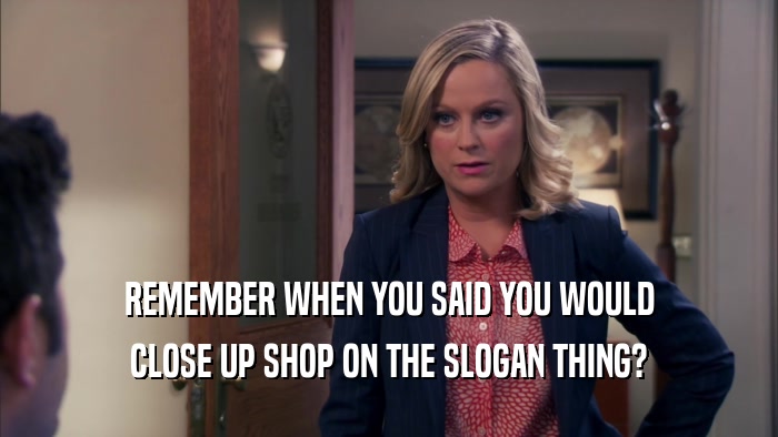 REMEMBER WHEN YOU SAID YOU WOULD CLOSE UP SHOP ON THE SLOGAN THING? 