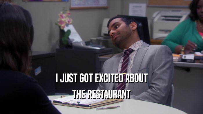 I JUST GOT EXCITED ABOUT THE RESTAURANT 
