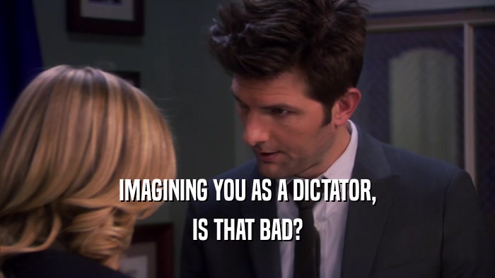 IMAGINING YOU AS A DICTATOR, IS THAT BAD? 
